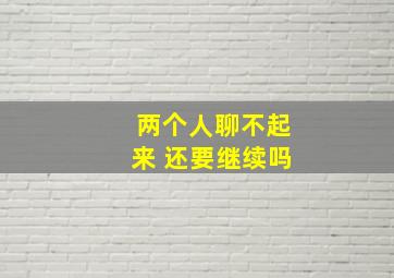 两个人聊不起来 还要继续吗